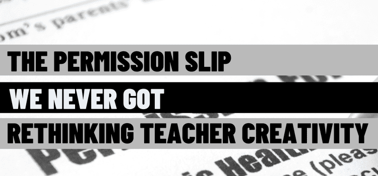 The Permission Slip We Never Got: Rethinking Teacher Creativity